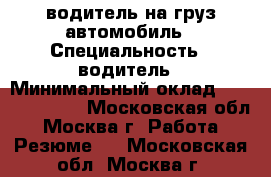 водитель на груз.автомобиль › Специальность ­ водитель › Минимальный оклад ­ 40000-50000 - Московская обл., Москва г. Работа » Резюме   . Московская обл.,Москва г.
